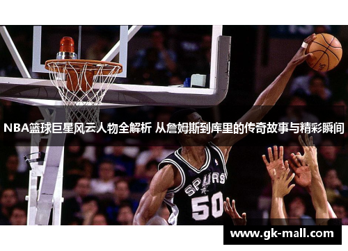 NBA篮球巨星风云人物全解析 从詹姆斯到库里的传奇故事与精彩瞬间